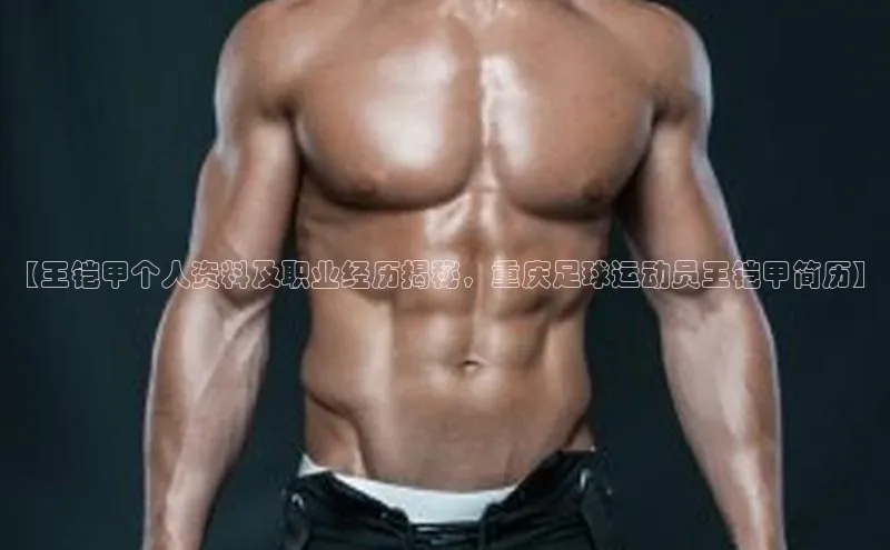 门徒平台注册登录天键股份【王铠甲个人资料及职业经历揭秘，重庆足球运动员王铠甲简历】