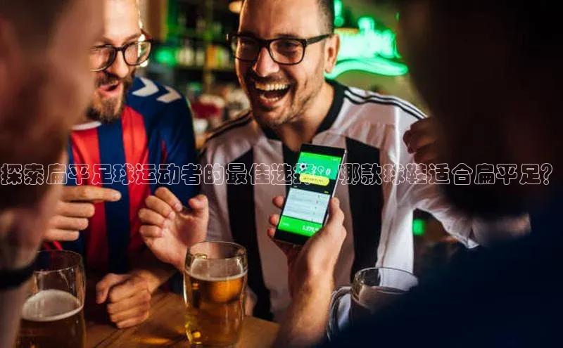 门徒娱乐登录百度 H5探索扁平足球运动者的最佳选择：哪款球鞋适合扁平足？