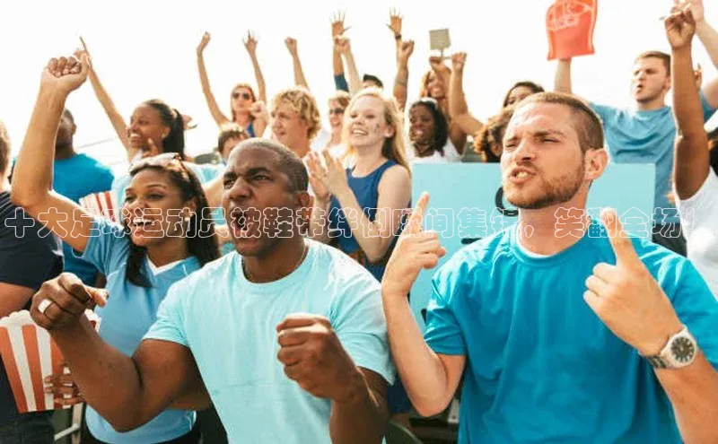 门徒拉菲9注册链接度小满理财十大足球运动员被鞋带绊倒瞬间集锦，笑翻全场！