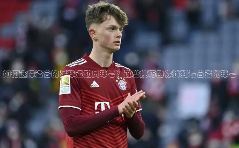 门徒注册猫眼如何选择适合的足球运动员球号？这些技巧助你找到最合适的球号