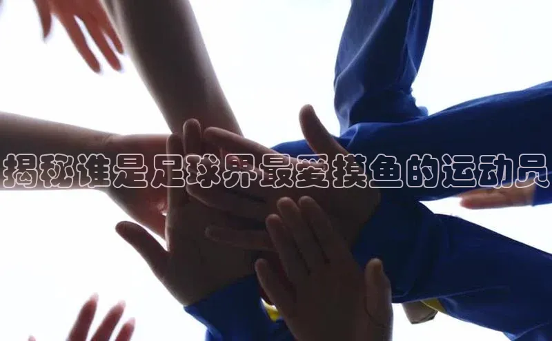 门徒注册登录地址百度营销中心揭秘谁是足球界最爱摸鱼的运动员