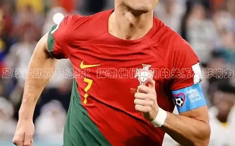 门徒注册平台壹网壹创足球运动员与总统：探索他们之间的关系及影响力