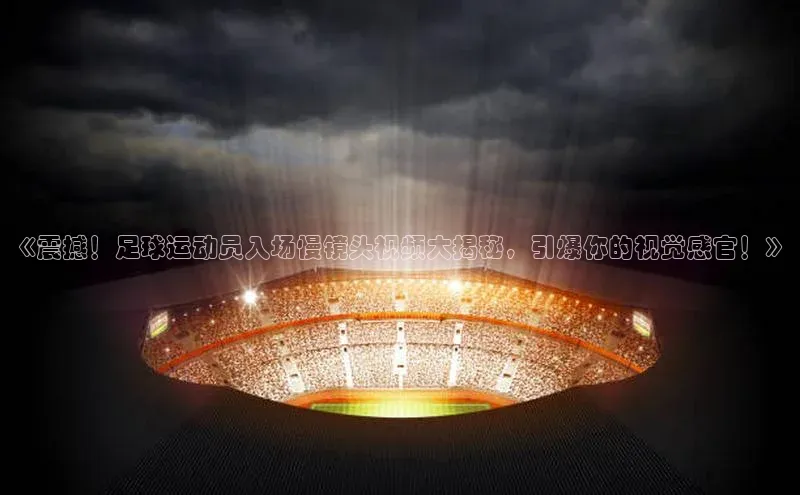 门徒娱乐登录华策影视《震撼！足球运动员入场慢镜头视频大揭秘，引爆你的视觉感官！》