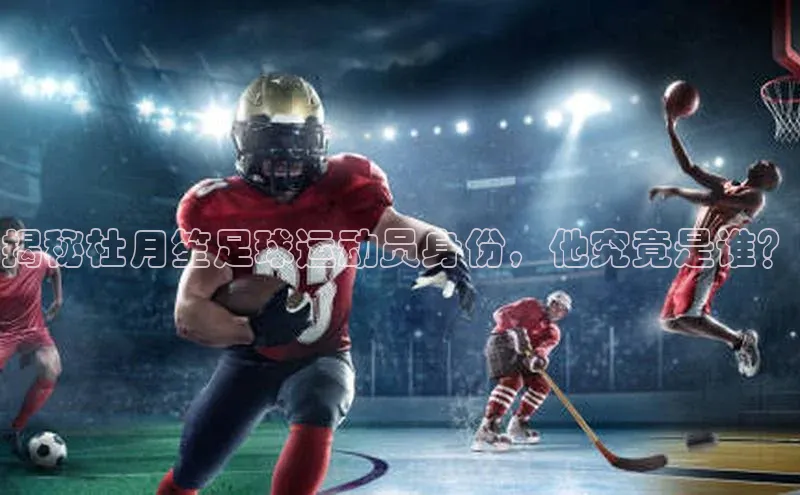 门徒拉菲9注册链接视觉中国揭秘杜月笙足球运动员身份，他究竟是谁？