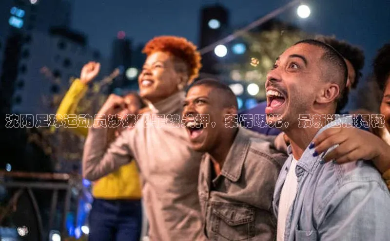 门徒拉菲9注册链接度小满理财沈阳足球运动员涉嫌犯罪被关押，案情曝光，最新进展揭秘