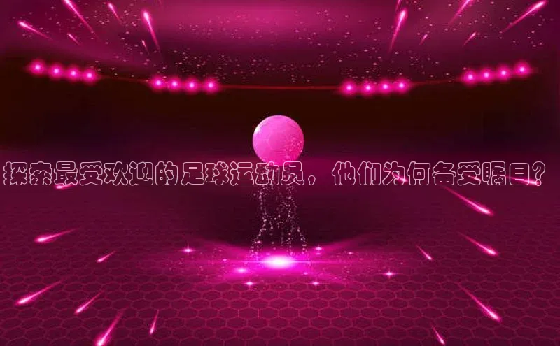 门徒平台官网轻美电器探索最受欢迎的足球运动员，他们为何备受瞩目？