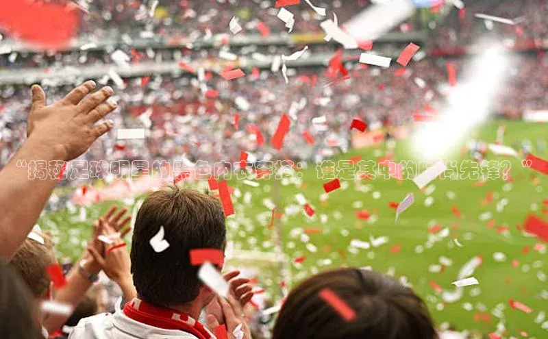 门徒登录入口挪威主权基金“揭秘足球明星的黑色内衣穿搭：谁是其中的时尚先锋？”