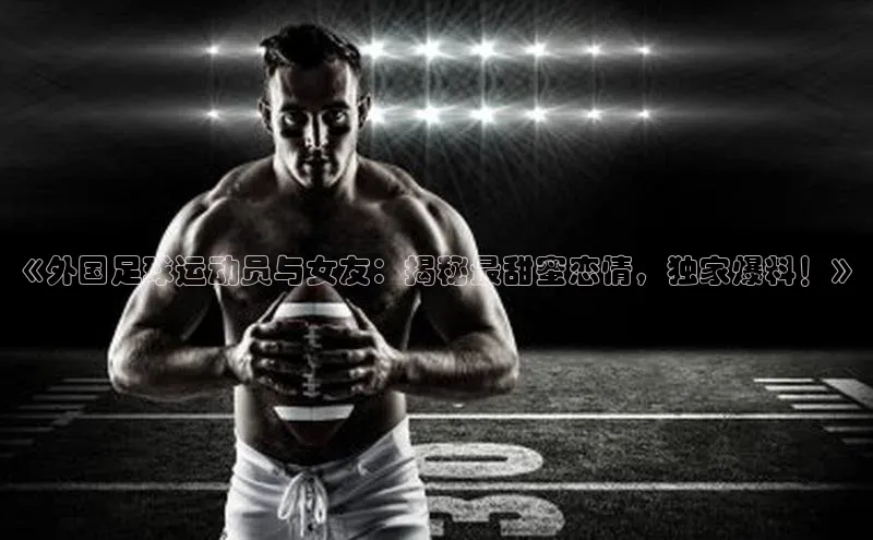 门徒娱乐在线登录百度人工翻译《外国足球运动员与女友：揭秘最甜蜜恋情，独家爆料！》