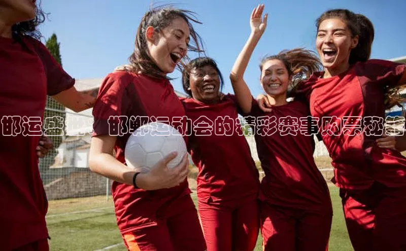 门徒注册百度搜索资源平台邯运盛世：邯郸运动会的精彩赛事购票秘籍