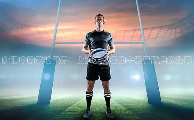 虹膜中的竞技世界：上海大型运动会赛事背后的故事