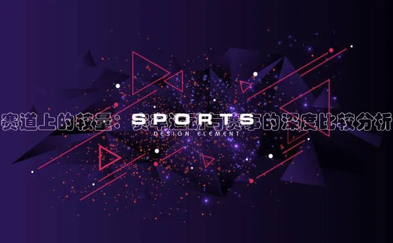 赛道上的较量：赛车运动与赛事的深度比较分析