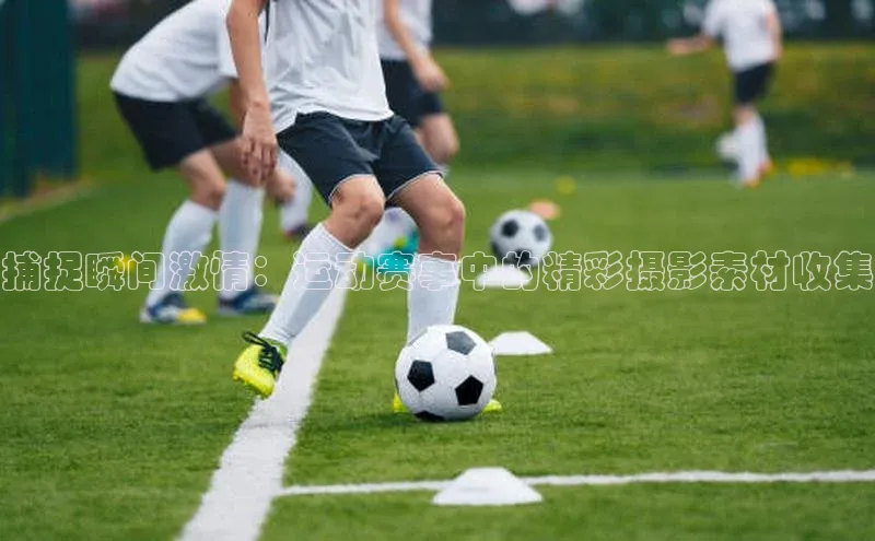 捕捉瞬间激情：运动赛事中的精彩摄影素材收集