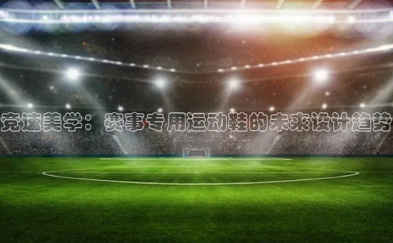 竞速美学：赛事专用运动鞋的未来设计趋势