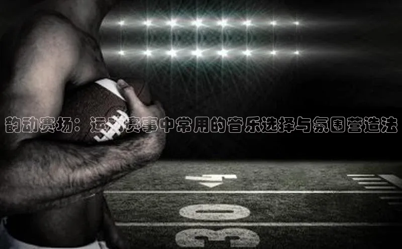 韵动赛场：运动赛事中常用的音乐选择与氛围营造法