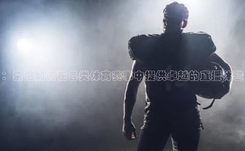 ：索尼如何在各类体育赛事中提供卓越的直播体验