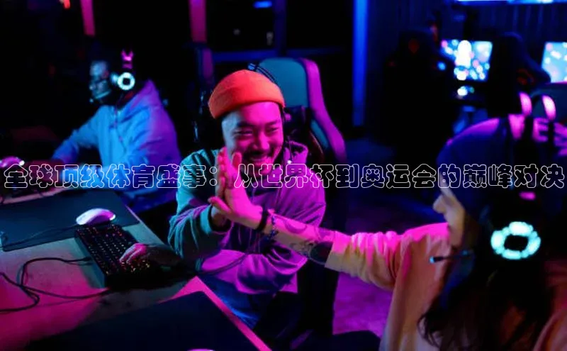 全球顶级体育盛事：从世界杯到奥运会的巅峰对决