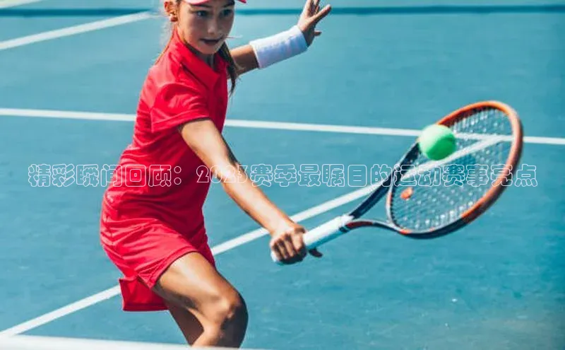 精彩瞬间回顾：2023赛季最瞩目的运动赛事亮点