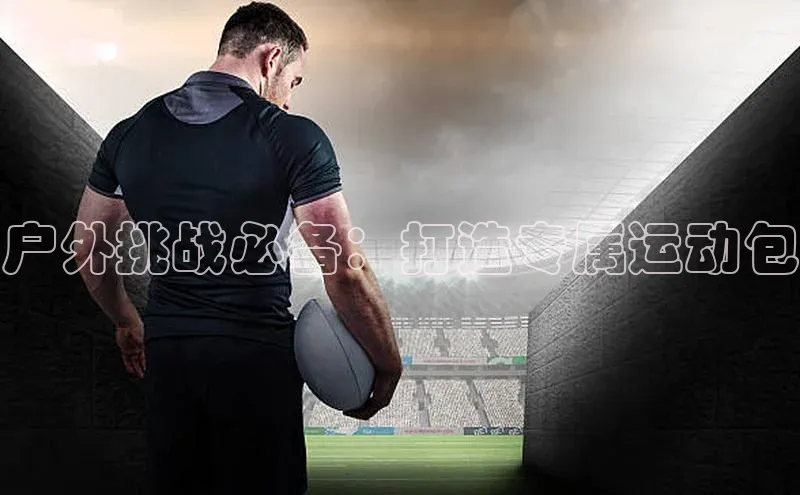 户外挑战必备：打造专属运动包