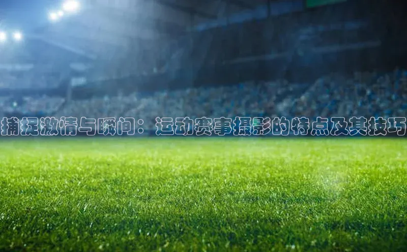 捕捉激情与瞬间：运动赛事摄影的特点及其技巧