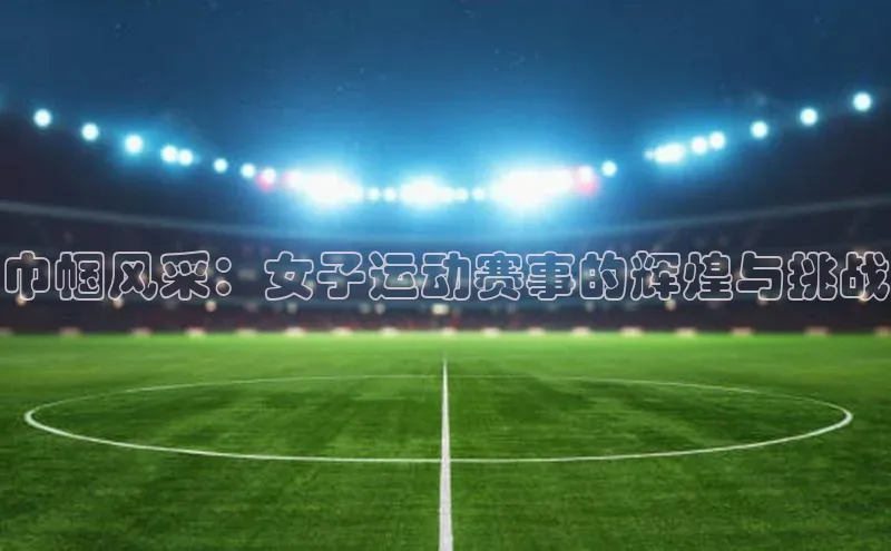巾帼风采：女子运动赛事的辉煌与挑战