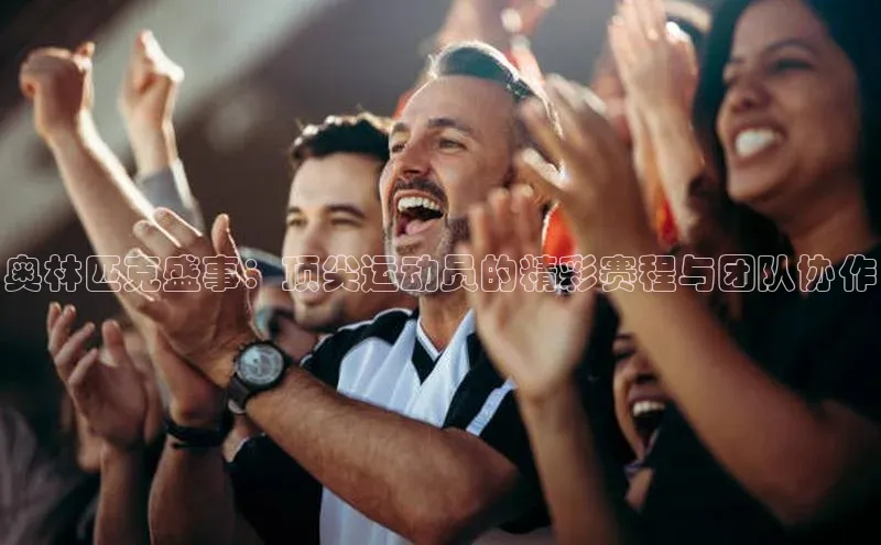 奥林匹克盛事：顶尖运动员的精彩赛程与团队协作