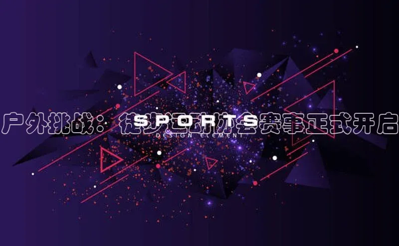 户外挑战：徒步运动协会赛事正式开启