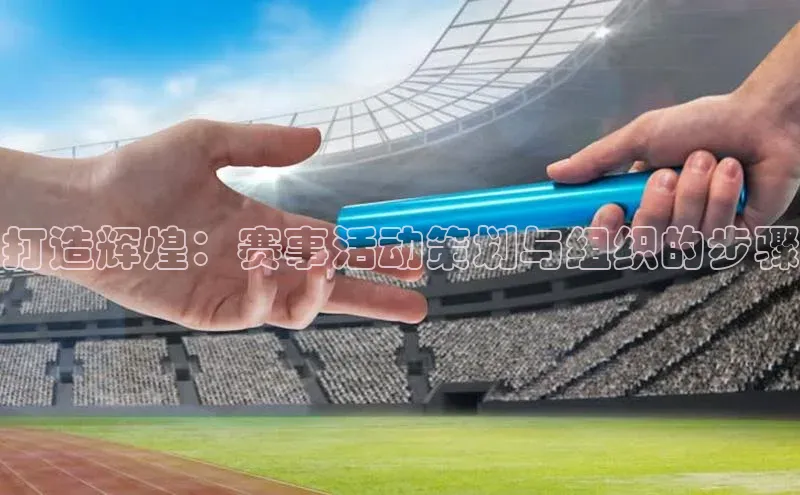 打造辉煌：赛事活动策划与组织的步骤