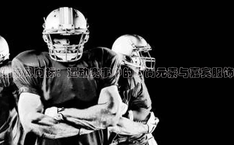 潮流风向标：运动赛事中的时尚元素与嘉宾服饰