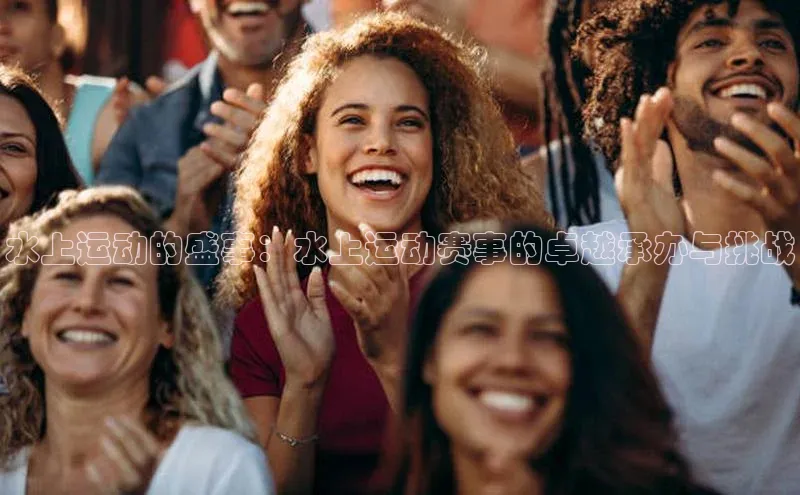 水上运动的盛事：水上运动赛事的卓越承办与挑战