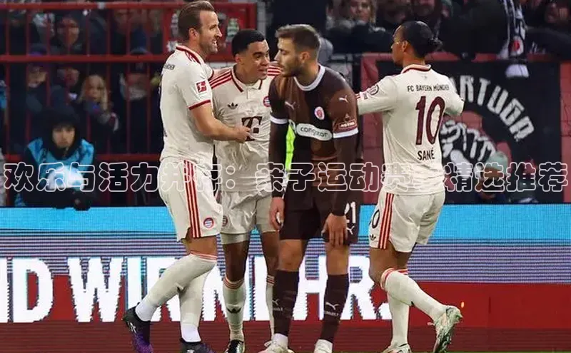 欢乐与活力并存：亲子运动赛事精选推荐