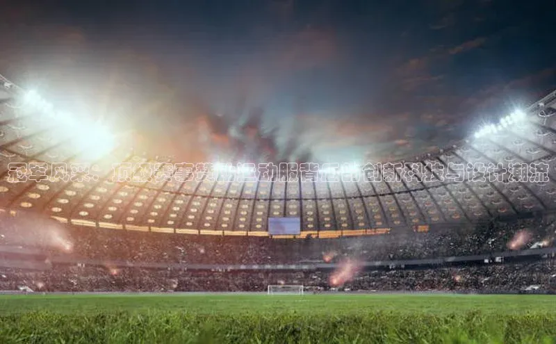 冠军风采：顶级赛事赞助运动服背后的创新科技与设计潮流