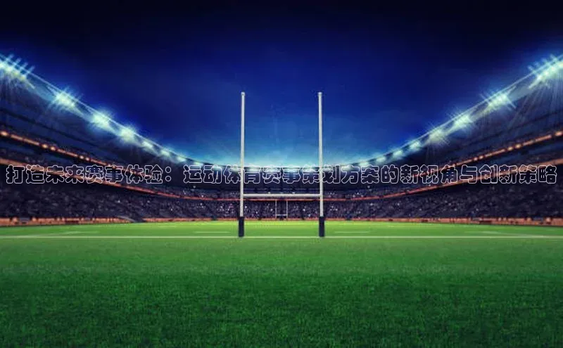 打造未来赛事体验：运动体育赛事策划方案的新视角与创新策略