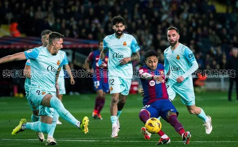 赛事激情与广告创意的完美融合：运动赛事中融入的宣传片策略