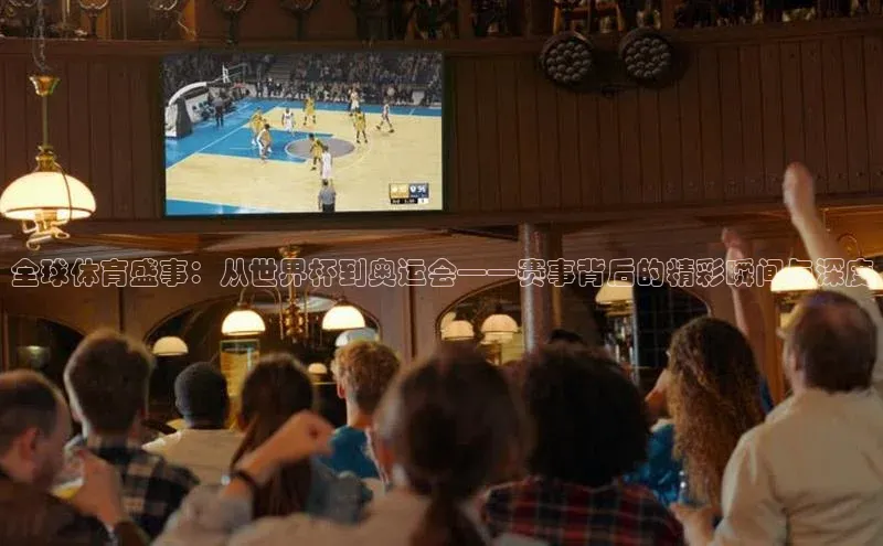 全球体育盛事：从世界杯到奥运会——赛事背后的精彩瞬间与深度
