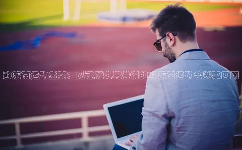 黔东南运动盛宴：见证历史与激情的黔东南运动会赛事回顾