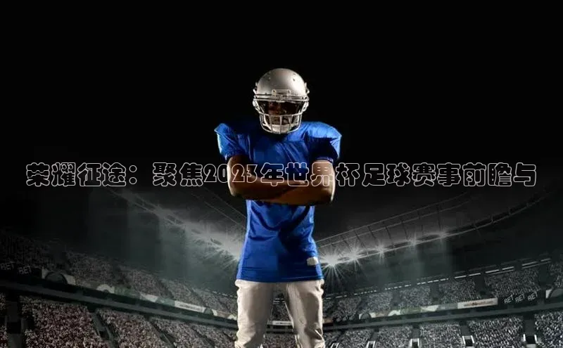荣耀征途：聚焦2023年世界杯足球赛事前瞻与