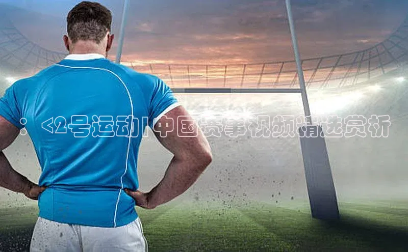 ：<2号运动|中国赛事视频精选赏析