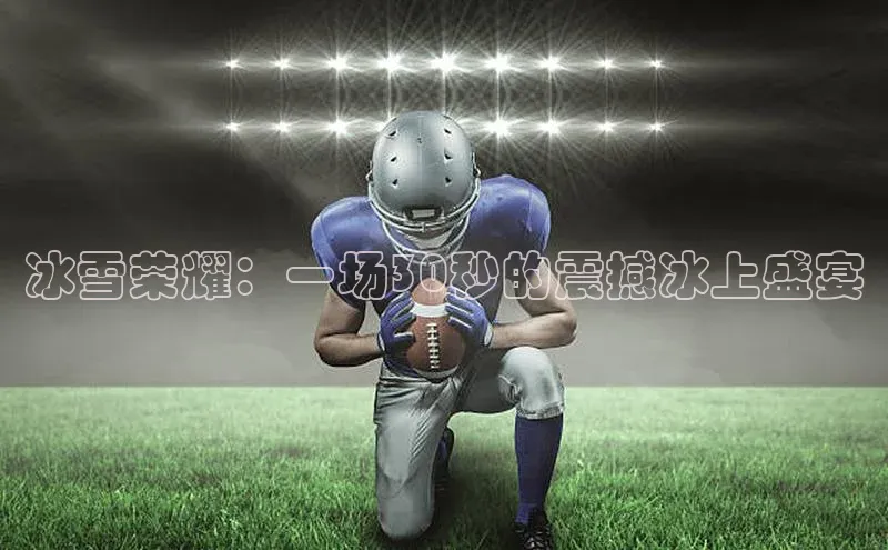 冰雪荣耀：一场30秒的震撼冰上盛宴
