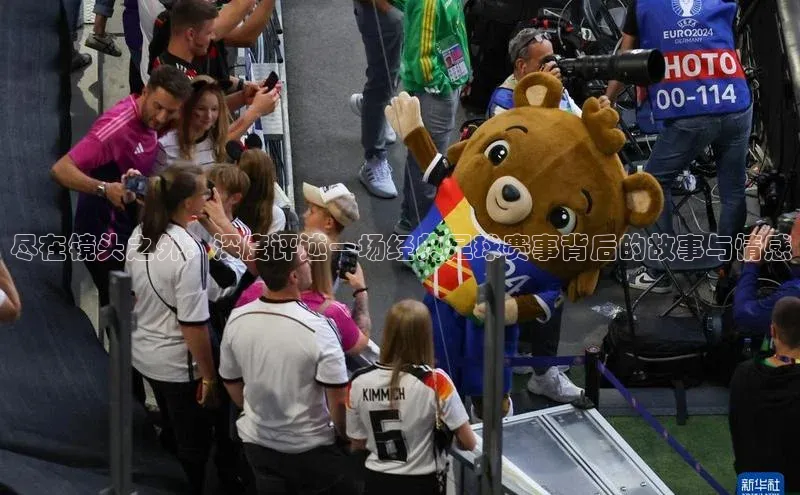 尽在镜头之外：深度评述一场经典足球赛事背后的故事与情感