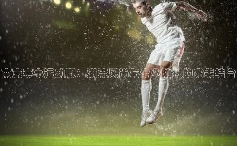 南京赛事运动服：潮流风尚与专业防护的完美结合
