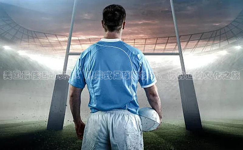美国最佳运动赛事：从美式足球到棒球，你的运动文化之旅