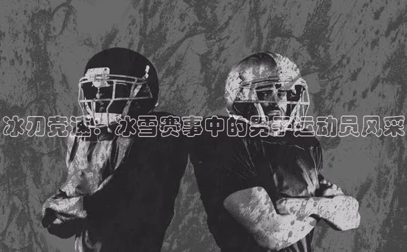 冰刃竞速：冰雪赛事中的男子运动员风采