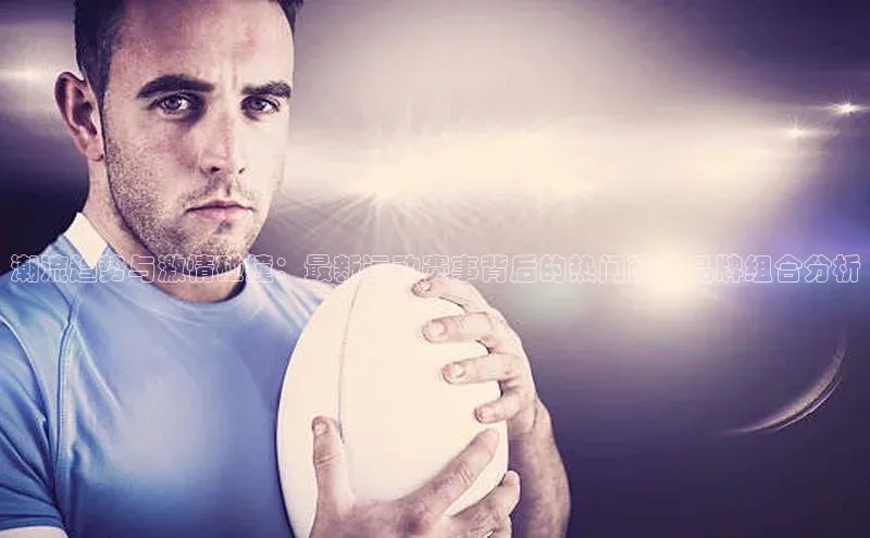 潮流趋势与激情碰撞：最新运动赛事背后的热门商品品牌组合分析